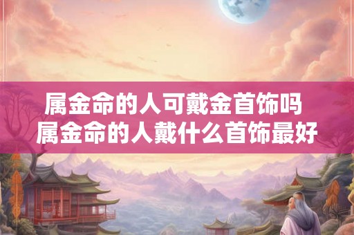 属金命的人可戴金首饰吗 属金命的人戴什么首饰最好