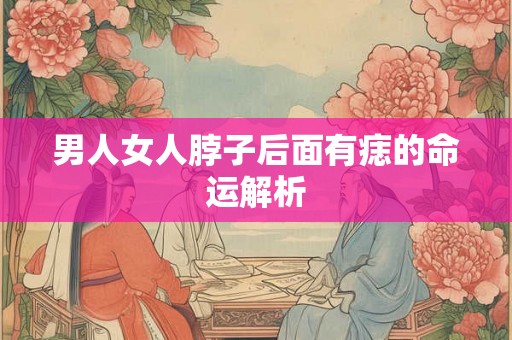 男人女人脖子后面有痣的命运解析