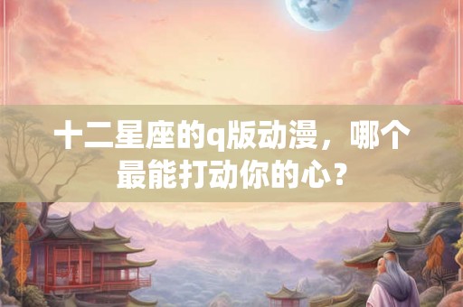 十二星座的q版动漫，哪个最能打动你的心？
