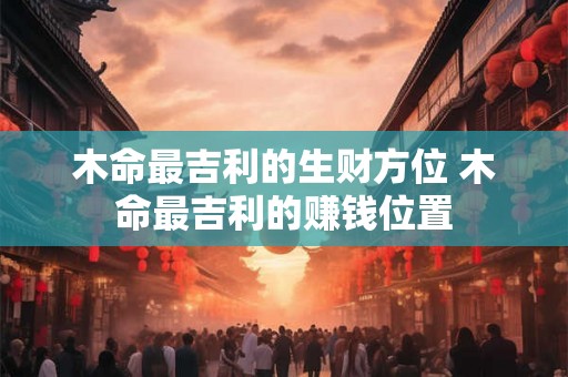 木命最吉利的生财方位 木命最吉利的赚钱位置