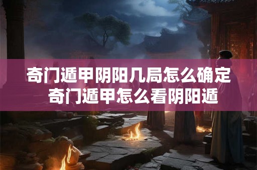奇门遁甲阴阳几局怎么确定 奇门遁甲怎么看阴阳遁 奇门遁甲阴阳几局怎么确定 奇门遁甲怎么看阴阳遁