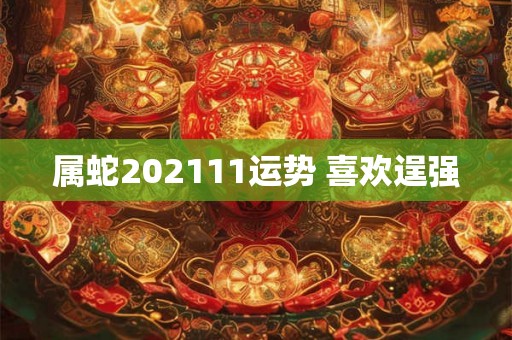 属蛇202111运势 喜欢逞强 属蛇202111运势 喜欢逞强