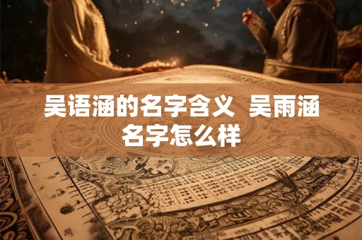 吴语涵的名字含义 吴雨涵名字怎么样 吴语涵的名字含义 吴雨涵名字怎么样