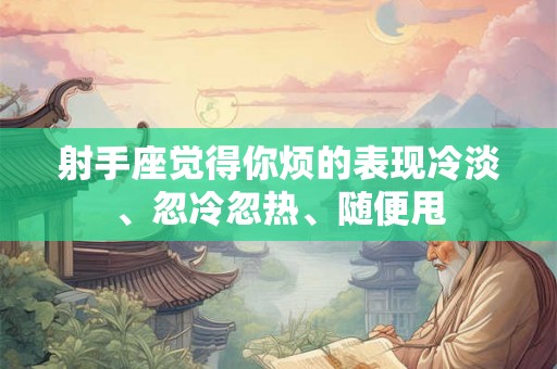 射手座觉得你烦的表现冷淡、忽冷忽热、随便甩