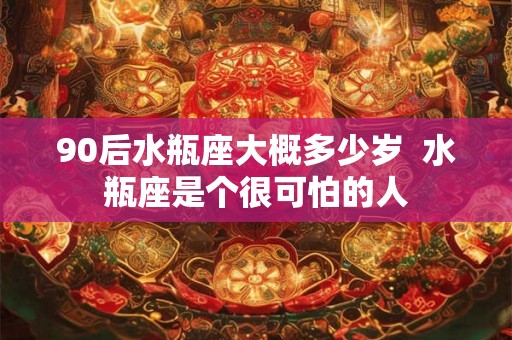 90后水瓶座大概多少岁  水瓶座是个很可怕的人