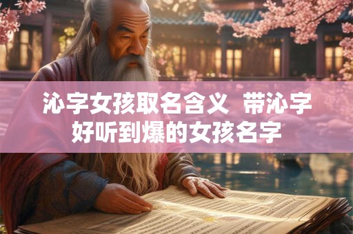 沁字女孩取名含义  带沁字好听到爆的女孩名字