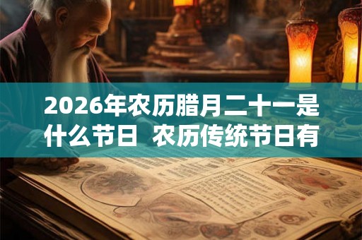 2026年农历腊月二十一是什么节日  农历传统节日有哪些