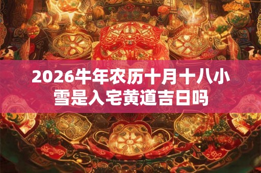 2026牛年农历十月十八小雪是入宅黄道吉日吗