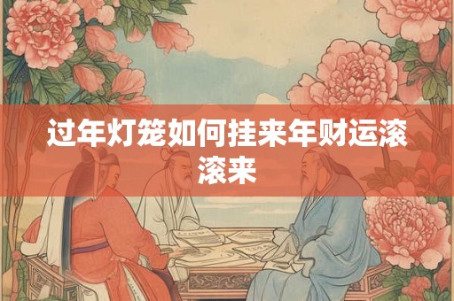 过年灯笼如何挂来年财运滚滚来