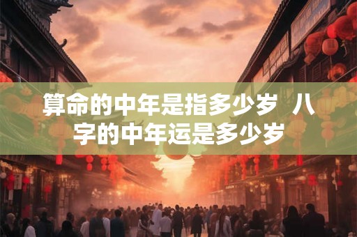 算命的中年是指多少岁  八字的中年运是多少岁