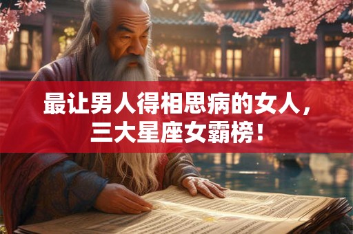 最让男人得相思病的女人,三大星座女霸榜! 最让男人得相思病的女人,三大星座女霸榜!