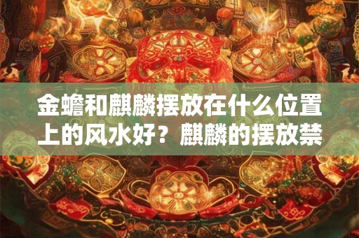 金蟾和麒麟摆放在什么位置上的风水好？麒麟的摆放禁忌有哪些？