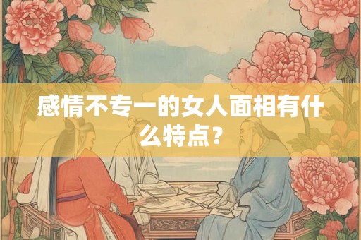 感情不专一的女人面相有什么特点？