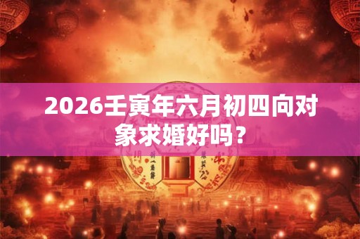 2026壬寅年六月初四向对象求婚好吗？