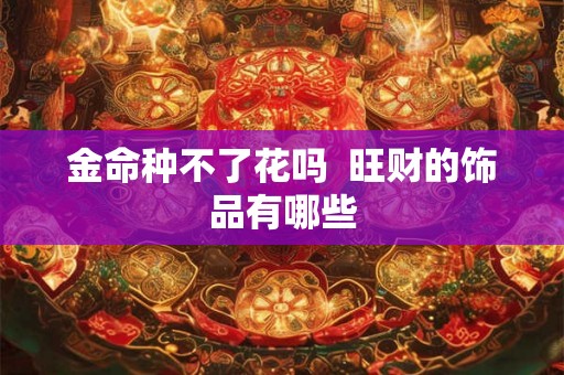金命种不了花吗  旺财的饰品有哪些