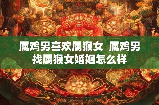 属鸡男喜欢属猴女  属鸡男找属猴女婚姻怎么样