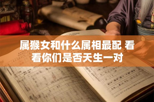 属猴女和什么属相最配 看看你们是否天生一对