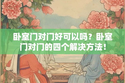 卧室门对门好可以吗？卧室门对门的四个解决方法！
