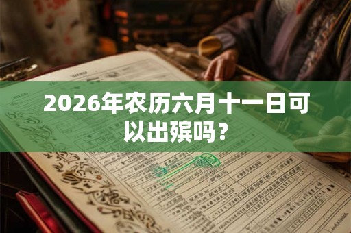 2026年农历六月十一日可以出殡吗？