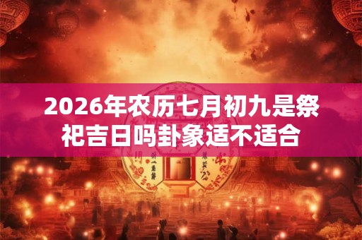 2026年农历七月初九是祭祀吉日吗卦象适不适合