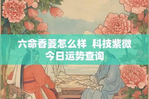 六命香菱怎么样  科技紫微今日运势查询
