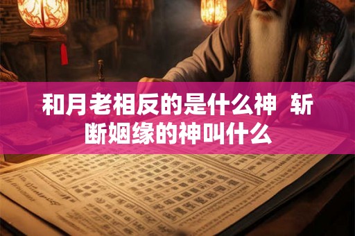 和月老相反的是什么神  斩断姻缘的神叫什么