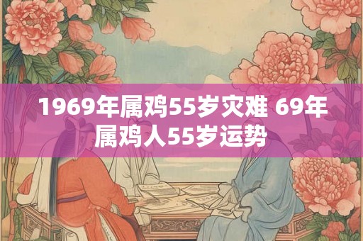 1969年属鸡55岁灾难 69年属鸡人55岁运势