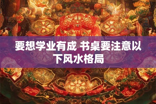 要想学业有成 书桌要注意以下风水格局