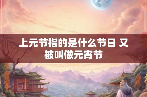 上元节指的是什么节日 又被叫做元宵节