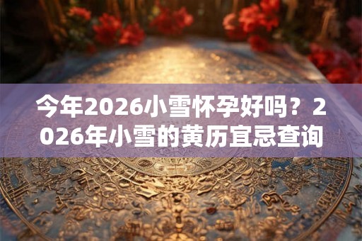 今年2026小雪怀孕好吗?2026年小雪的黄历宜忌查询 今年2026小雪怀孕好吗?2026年小雪的黄历宜忌查询