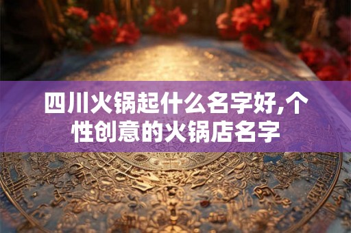 四川火锅起什么名字好,个性创意的火锅店名字