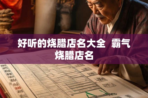好听的烧腊店名大全  霸气烧腊店名
