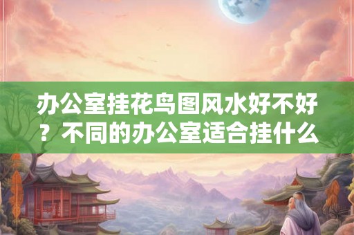 办公室挂花鸟图风水好不好？不同的办公室适合挂什么画？
