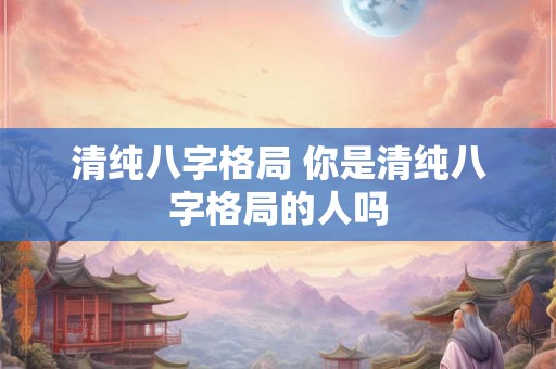 清纯八字格局 你是清纯八字格局的人吗