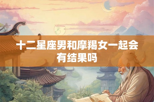 十二星座男和摩羯女一起会有结果吗