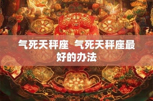 气死天秤座  气死天秤座最好的办法