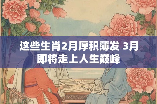 这些生肖2月厚积薄发 3月即将走上人生巅峰