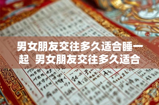 男女朋友交往多久适合睡一起  男女朋友交往多久适合睡一起
