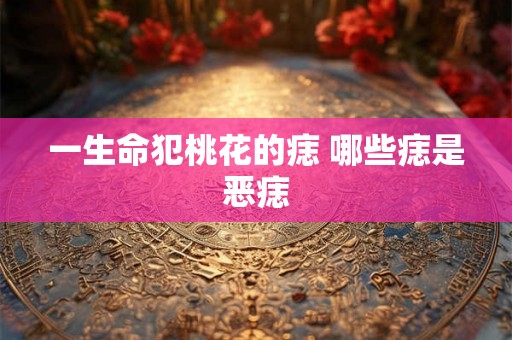 一生命犯桃花的痣 哪些痣是恶痣
