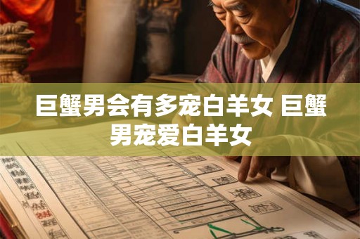 巨蟹男会有多宠白羊女 巨蟹男宠爱白羊女 巨蟹男会有多宠白羊女 巨蟹男宠爱白羊女