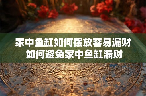 家中鱼缸如何摆放容易漏财 如何避免家中鱼缸漏财