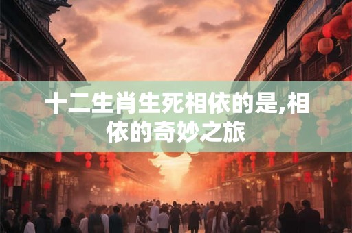 十二生肖生死相依的是,相依的奇妙之旅 十二生肖生死相依的是,相依的奇妙之旅