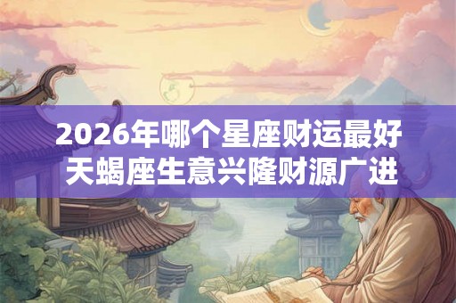 2026年哪个星座财运最好 天蝎座生意兴隆财源广进