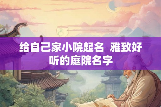 给自己家小院起名  雅致好听的庭院名字