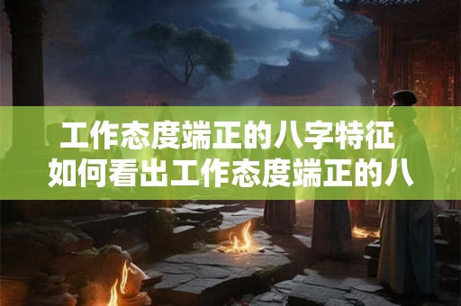 工作态度端正的八字特征 如何看出工作态度端正的八字特征