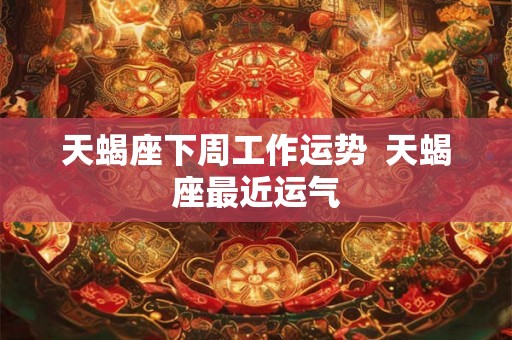 天蝎座下周工作运势  天蝎座最近运气