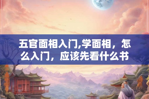 五官面相入门,学面相，怎么入门，应该先看什么书