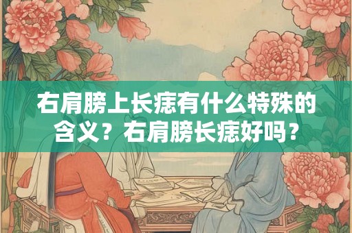 右肩膀上长痣有什么特殊的含义？右肩膀长痣好吗？