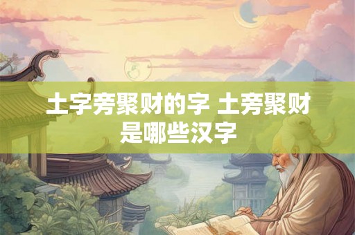 土字旁聚财的字 土旁聚财是哪些汉字