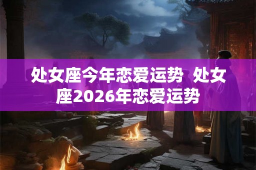 处女座今年恋爱运势  处女座2026年恋爱运势
